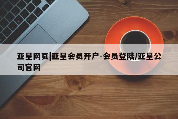亚星网站 亚星娱乐亚星网页|亚星会员开户-会员登陆/亚星公司官网