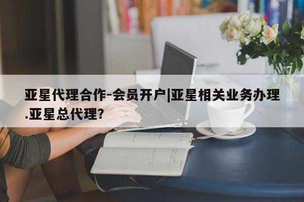 亚星网站 亚星娱乐亚星代理合作-会员开户|亚星相关业务办理.亚星总代理？