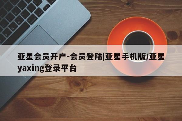 亚星网站 亚星娱乐亚星会员开户-会员登陆|亚星手机版/亚星yaxing登录平台