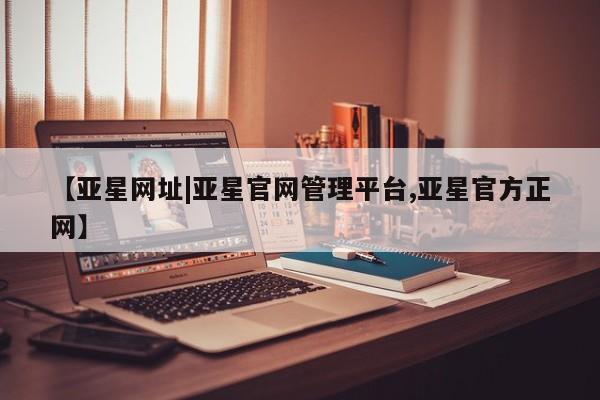 亚星网站 亚星娱乐【亚星网址|亚星官网管理平台,亚星官方正网】
