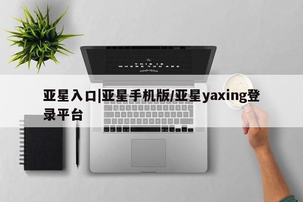 亚星网站 亚星娱乐亚星入口|亚星手机版/亚星yaxing登录平台