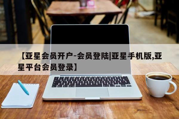亚星网站 亚星娱乐【亚星会员开户-会员登陆|亚星手机版,亚星平台会员登录】